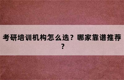 考研培训机构怎么选？哪家靠谱推荐？