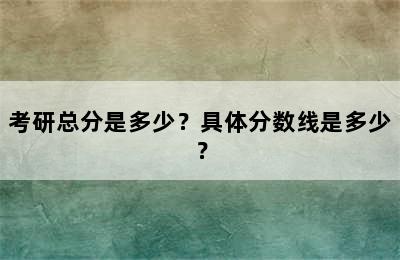 考研总分是多少？具体分数线是多少？