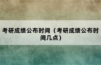 考研成绩公布时间（考研成绩公布时间几点）