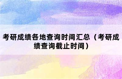 考研成绩各地查询时间汇总（考研成绩查询截止时间）