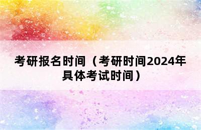 考研报名时间（考研时间2024年具体考试时间）