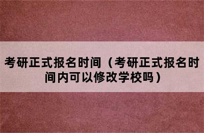 考研正式报名时间（考研正式报名时间内可以修改学校吗）