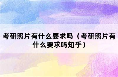 考研照片有什么要求吗（考研照片有什么要求吗知乎）