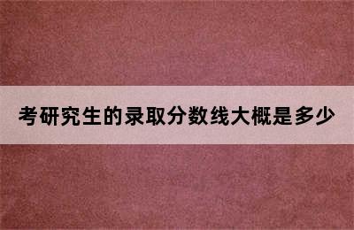 考研究生的录取分数线大概是多少