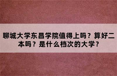 聊城大学东昌学院值得上吗？算好二本吗？是什么档次的大学？