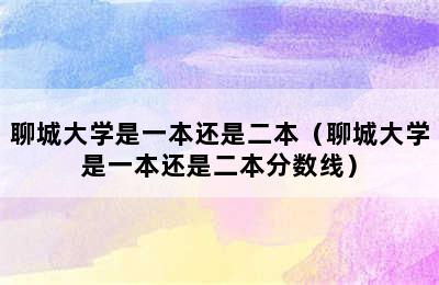 聊城大学是一本还是二本（聊城大学是一本还是二本分数线）