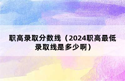 职高录取分数线（2024职高最低录取线是多少啊）