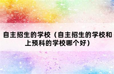 自主招生的学校（自主招生的学校和上预科的学校哪个好）