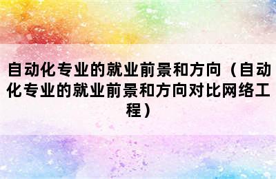 自动化专业的就业前景和方向（自动化专业的就业前景和方向对比网络工程）