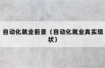 自动化就业前景（自动化就业真实现状）