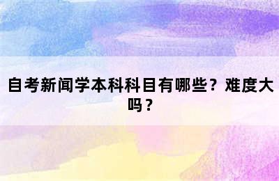 自考新闻学本科科目有哪些？难度大吗？