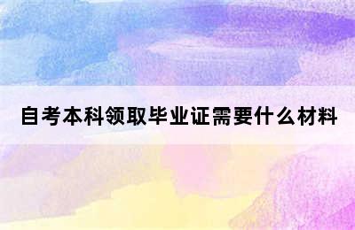 自考本科领取毕业证需要什么材料