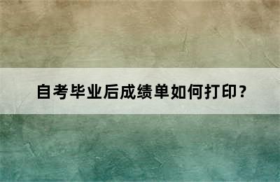 自考毕业后成绩单如何打印？