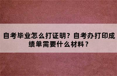 自考毕业怎么打证明？自考办打印成绩单需要什么材料？