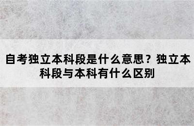 自考独立本科段是什么意思？独立本科段与本科有什么区别