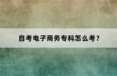 自考电子商务专科怎么考？