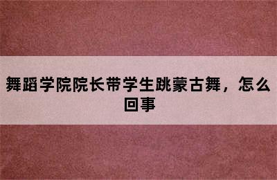 舞蹈学院院长带学生跳蒙古舞，怎么回事