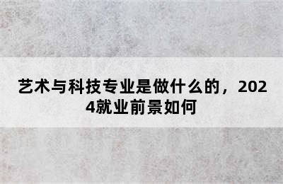 艺术与科技专业是做什么的，2024就业前景如何