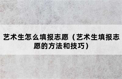 艺术生怎么填报志愿（艺术生填报志愿的方法和技巧）