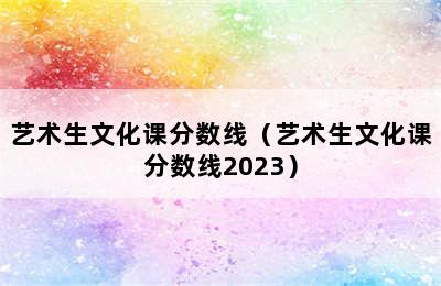 艺术生文化课分数线（艺术生文化课分数线2023）