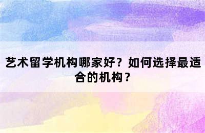 艺术留学机构哪家好？如何选择最适合的机构？