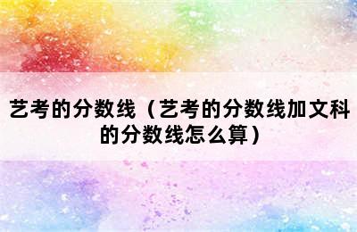 艺考的分数线（艺考的分数线加文科的分数线怎么算）