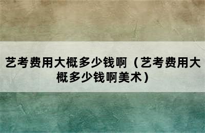 艺考费用大概多少钱啊（艺考费用大概多少钱啊美术）