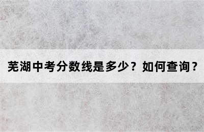 芜湖中考分数线是多少？如何查询？