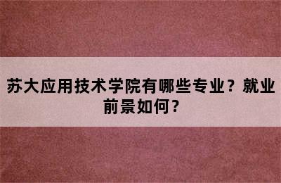 苏大应用技术学院有哪些专业？就业前景如何？