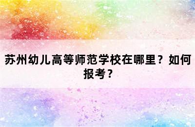 苏州幼儿高等师范学校在哪里？如何报考？