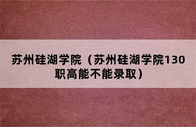 苏州硅湖学院（苏州硅湖学院130职高能不能录取）