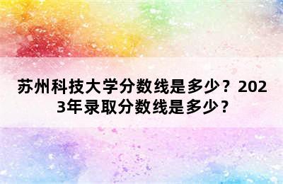 苏州科技大学分数线是多少？2023年录取分数线是多少？