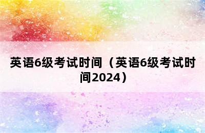 英语6级考试时间（英语6级考试时间2024）