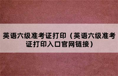 英语六级准考证打印（英语六级准考证打印入口官网链接）