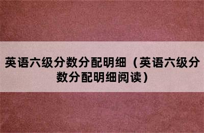 英语六级分数分配明细（英语六级分数分配明细阅读）