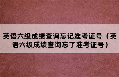 英语六级成绩查询忘记准考证号（英语六级成绩查询忘了准考证号）