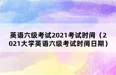 英语六级考试2021考试时间（2021大学英语六级考试时间日期）