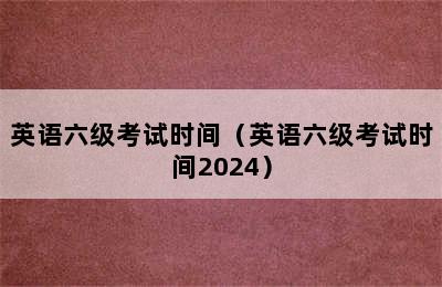 英语六级考试时间（英语六级考试时间2024）