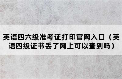 英语四六级准考证打印官网入口（英语四级证书丢了网上可以查到吗）