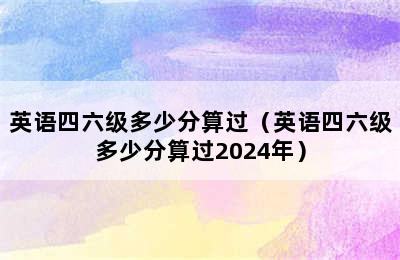 英语四六级多少分算过（英语四六级多少分算过2024年）