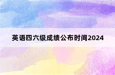 英语四六级成绩公布时间2024