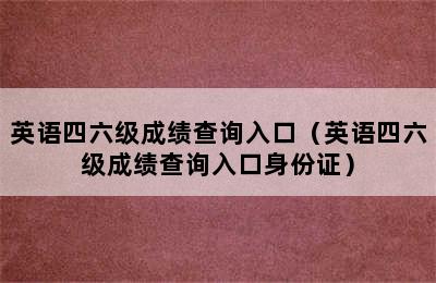 英语四六级成绩查询入口（英语四六级成绩查询入口身份证）