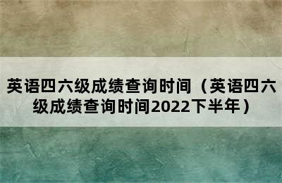 英语四六级成绩查询时间（英语四六级成绩查询时间2022下半年）