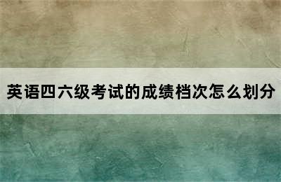 英语四六级考试的成绩档次怎么划分