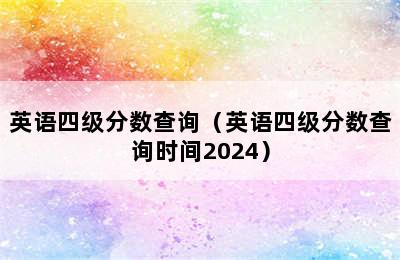 英语四级分数查询（英语四级分数查询时间2024）