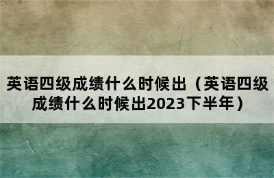 英语四级成绩什么时候出（英语四级成绩什么时候出2023下半年）