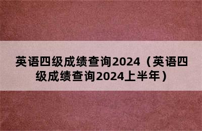 英语四级成绩查询2024（英语四级成绩查询2024上半年）