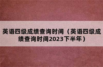 英语四级成绩查询时间（英语四级成绩查询时间2023下半年）