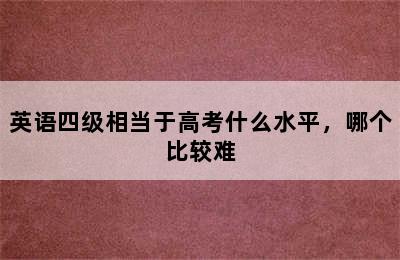 英语四级相当于高考什么水平，哪个比较难