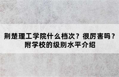 荆楚理工学院什么档次？很厉害吗？附学校的级别水平介绍